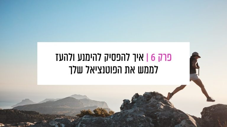 Read more about the article פרק 6: איך להפסיק להימנע ולהעז לממש את הפוטנציאל שלך